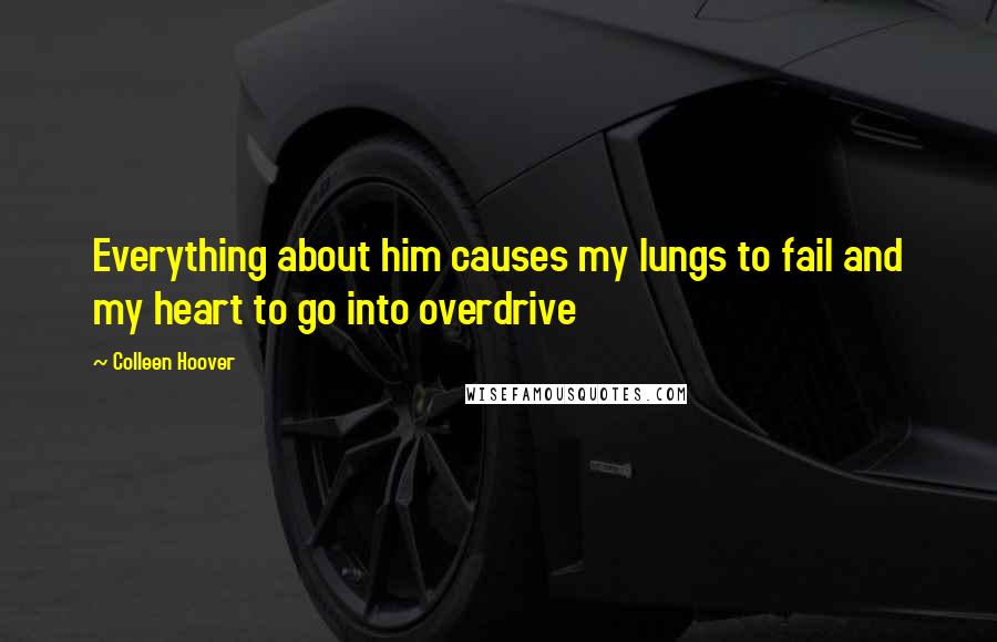 Colleen Hoover Quotes: Everything about him causes my lungs to fail and my heart to go into overdrive