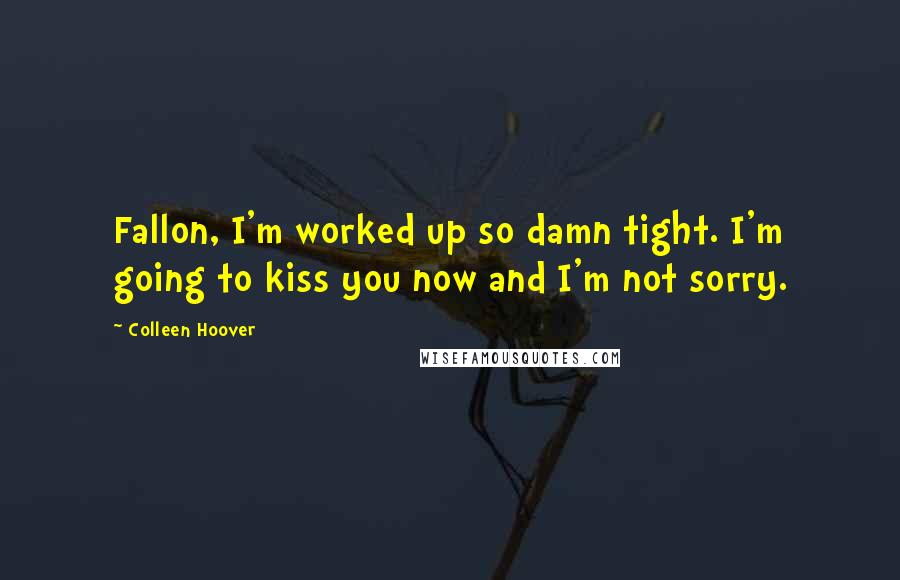 Colleen Hoover Quotes: Fallon, I'm worked up so damn tight. I'm going to kiss you now and I'm not sorry.