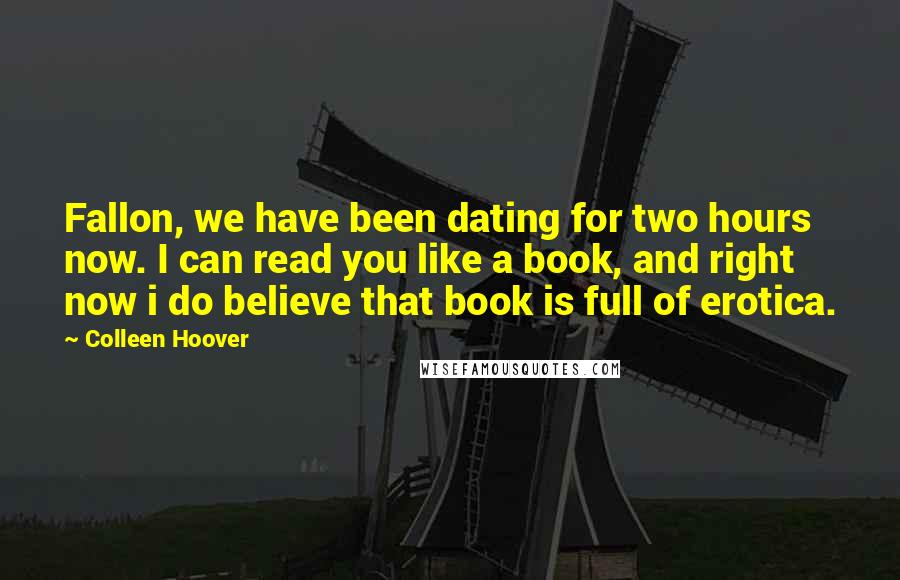 Colleen Hoover Quotes: Fallon, we have been dating for two hours now. I can read you like a book, and right now i do believe that book is full of erotica.