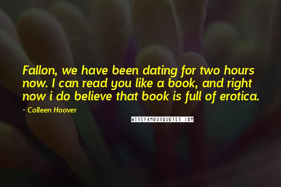 Colleen Hoover Quotes: Fallon, we have been dating for two hours now. I can read you like a book, and right now i do believe that book is full of erotica.