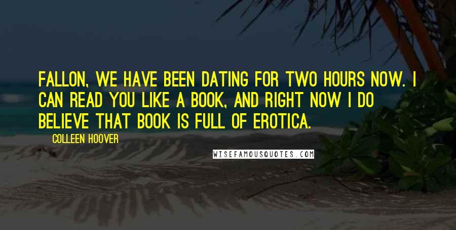 Colleen Hoover Quotes: Fallon, we have been dating for two hours now. I can read you like a book, and right now i do believe that book is full of erotica.