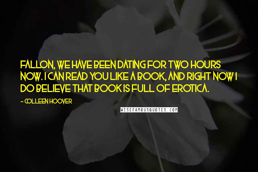 Colleen Hoover Quotes: Fallon, we have been dating for two hours now. I can read you like a book, and right now i do believe that book is full of erotica.