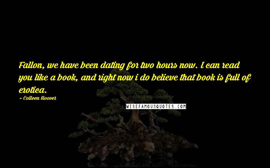 Colleen Hoover Quotes: Fallon, we have been dating for two hours now. I can read you like a book, and right now i do believe that book is full of erotica.