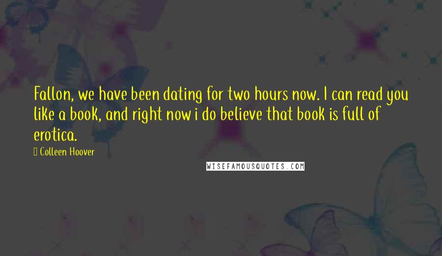 Colleen Hoover Quotes: Fallon, we have been dating for two hours now. I can read you like a book, and right now i do believe that book is full of erotica.