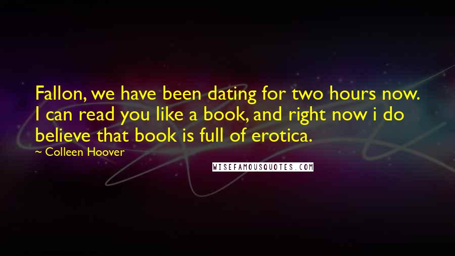 Colleen Hoover Quotes: Fallon, we have been dating for two hours now. I can read you like a book, and right now i do believe that book is full of erotica.