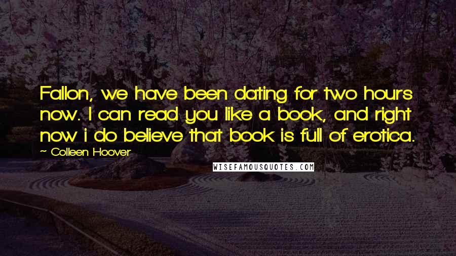 Colleen Hoover Quotes: Fallon, we have been dating for two hours now. I can read you like a book, and right now i do believe that book is full of erotica.