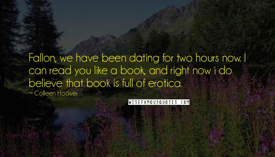 Colleen Hoover Quotes: Fallon, we have been dating for two hours now. I can read you like a book, and right now i do believe that book is full of erotica.