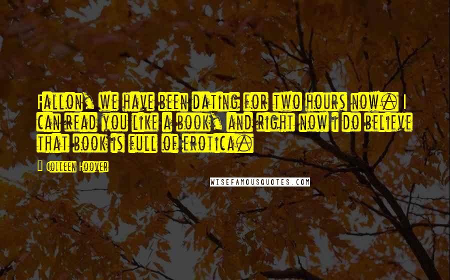 Colleen Hoover Quotes: Fallon, we have been dating for two hours now. I can read you like a book, and right now i do believe that book is full of erotica.