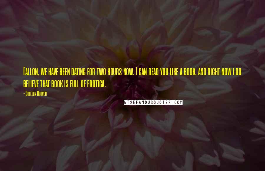 Colleen Hoover Quotes: Fallon, we have been dating for two hours now. I can read you like a book, and right now i do believe that book is full of erotica.