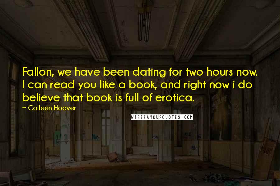 Colleen Hoover Quotes: Fallon, we have been dating for two hours now. I can read you like a book, and right now i do believe that book is full of erotica.