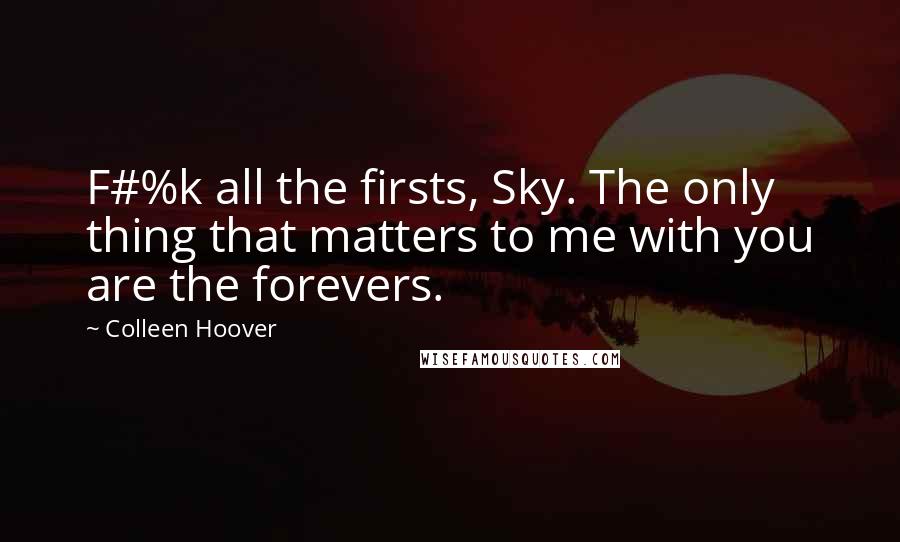 Colleen Hoover Quotes: F#%k all the firsts, Sky. The only thing that matters to me with you are the forevers.