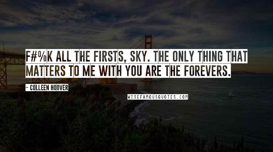Colleen Hoover Quotes: F#%k all the firsts, Sky. The only thing that matters to me with you are the forevers.
