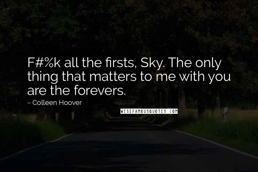 Colleen Hoover Quotes: F#%k all the firsts, Sky. The only thing that matters to me with you are the forevers.