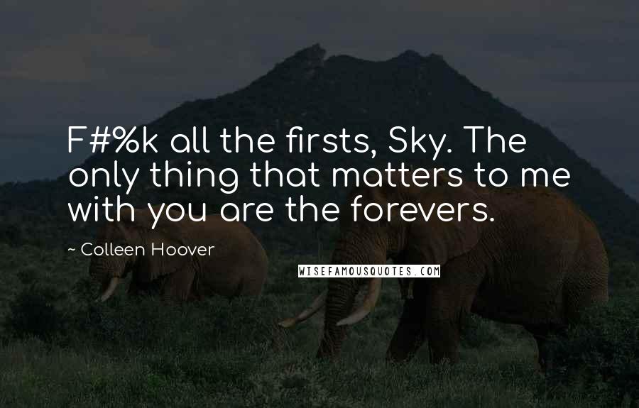 Colleen Hoover Quotes: F#%k all the firsts, Sky. The only thing that matters to me with you are the forevers.