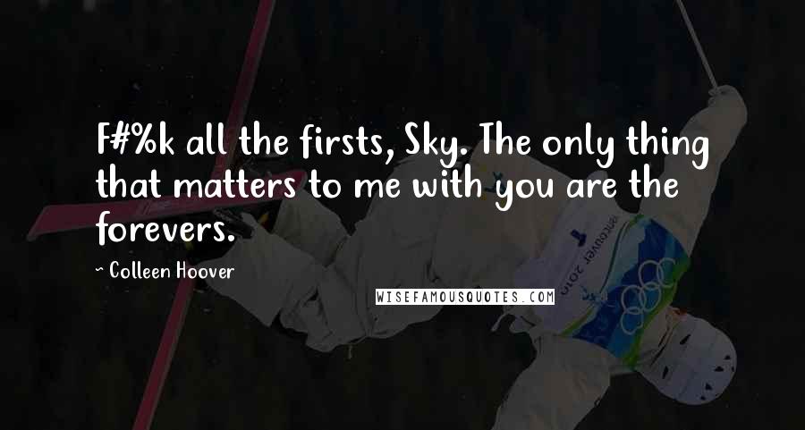 Colleen Hoover Quotes: F#%k all the firsts, Sky. The only thing that matters to me with you are the forevers.