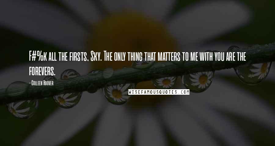 Colleen Hoover Quotes: F#%k all the firsts, Sky. The only thing that matters to me with you are the forevers.