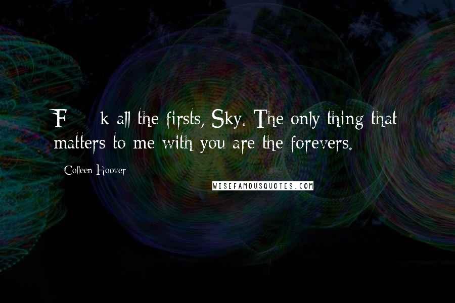 Colleen Hoover Quotes: F#%k all the firsts, Sky. The only thing that matters to me with you are the forevers.