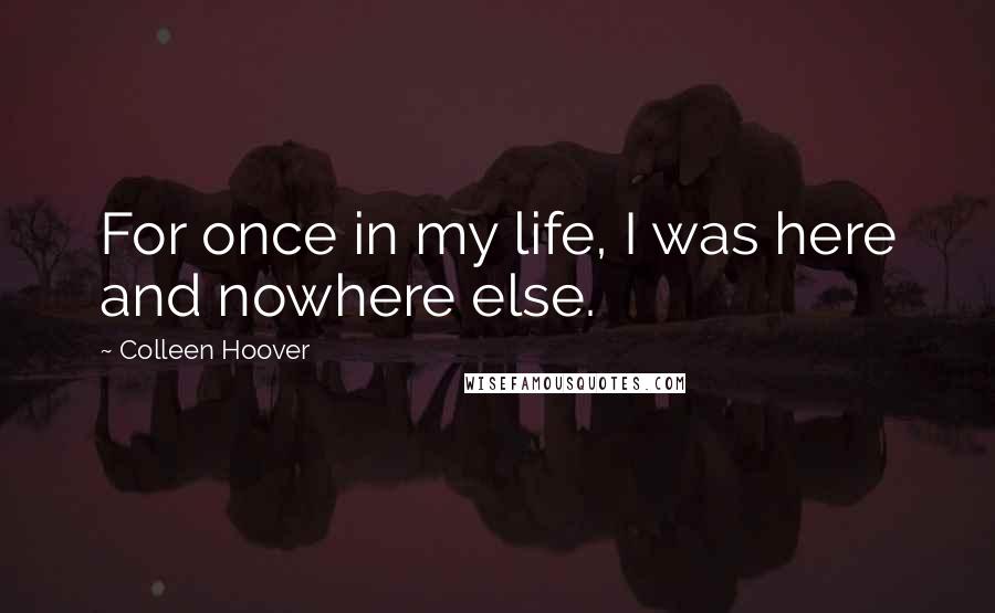 Colleen Hoover Quotes: For once in my life, I was here and nowhere else.