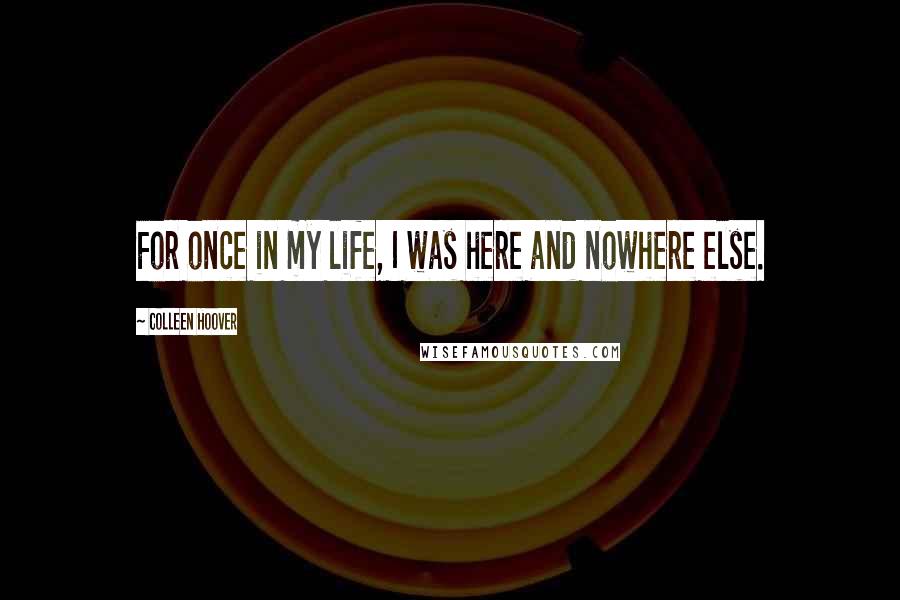 Colleen Hoover Quotes: For once in my life, I was here and nowhere else.