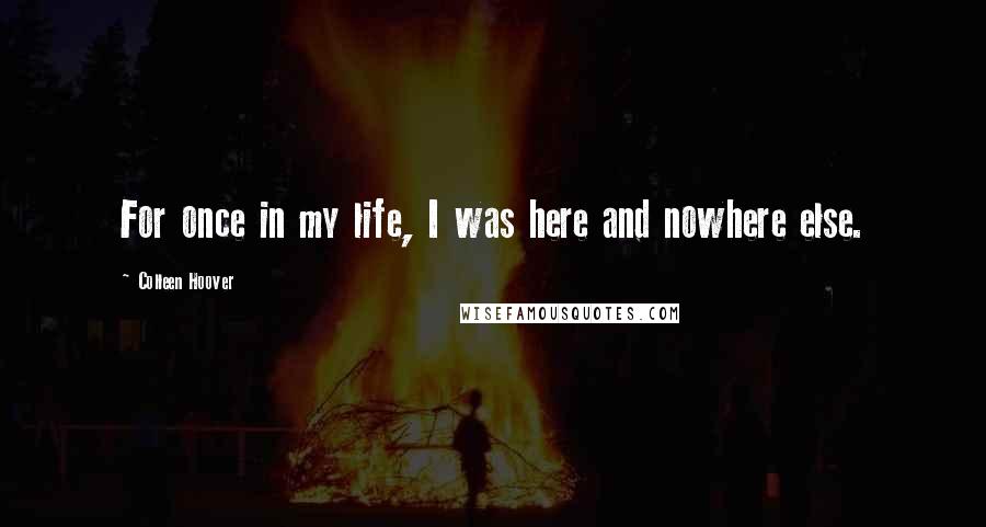 Colleen Hoover Quotes: For once in my life, I was here and nowhere else.