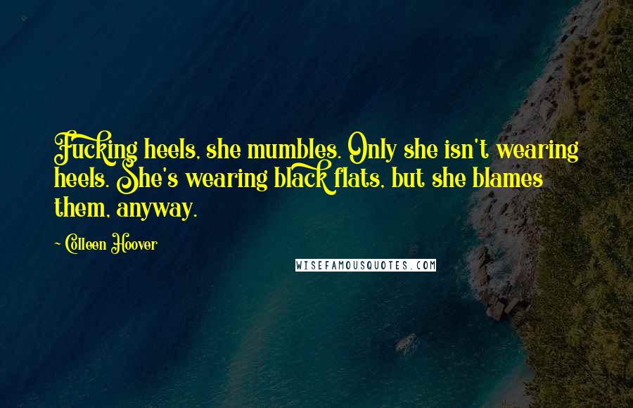 Colleen Hoover Quotes: Fucking heels, she mumbles. Only she isn't wearing heels. She's wearing black flats, but she blames them, anyway.