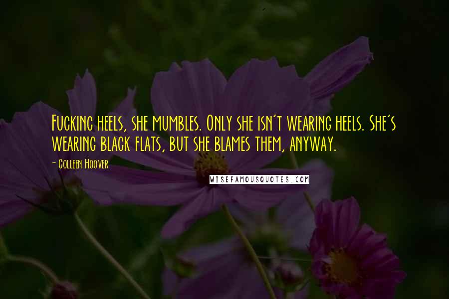 Colleen Hoover Quotes: Fucking heels, she mumbles. Only she isn't wearing heels. She's wearing black flats, but she blames them, anyway.