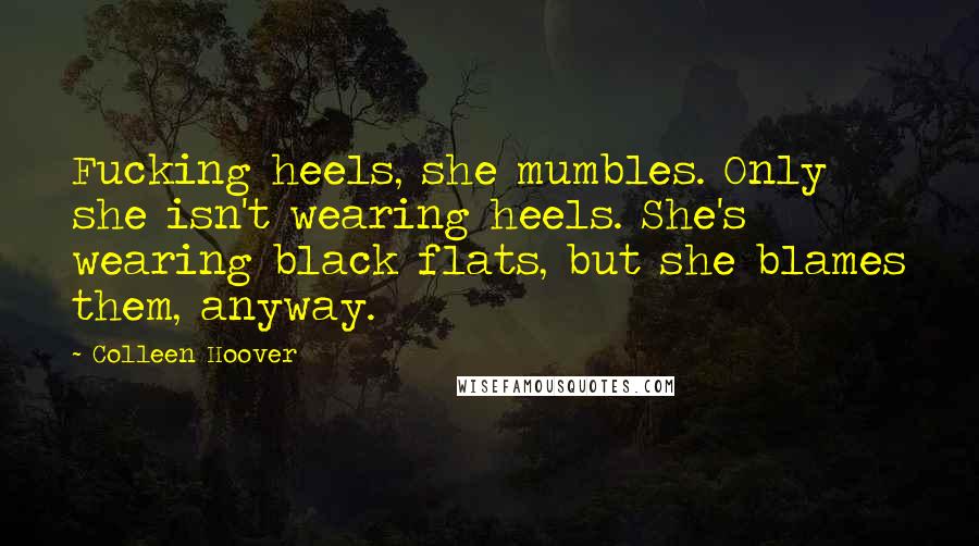 Colleen Hoover Quotes: Fucking heels, she mumbles. Only she isn't wearing heels. She's wearing black flats, but she blames them, anyway.