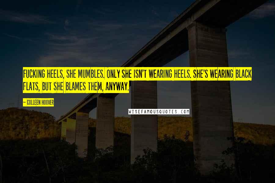 Colleen Hoover Quotes: Fucking heels, she mumbles. Only she isn't wearing heels. She's wearing black flats, but she blames them, anyway.