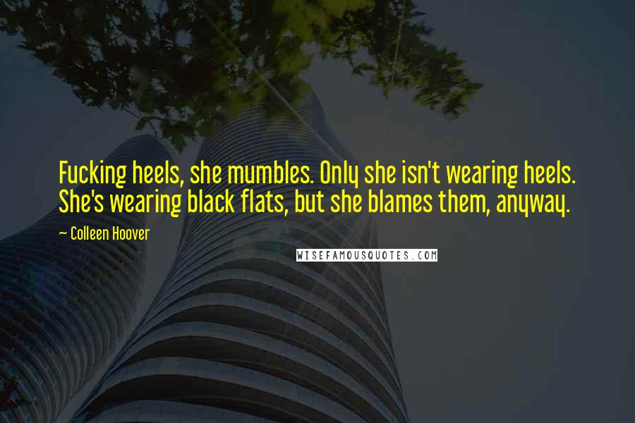 Colleen Hoover Quotes: Fucking heels, she mumbles. Only she isn't wearing heels. She's wearing black flats, but she blames them, anyway.