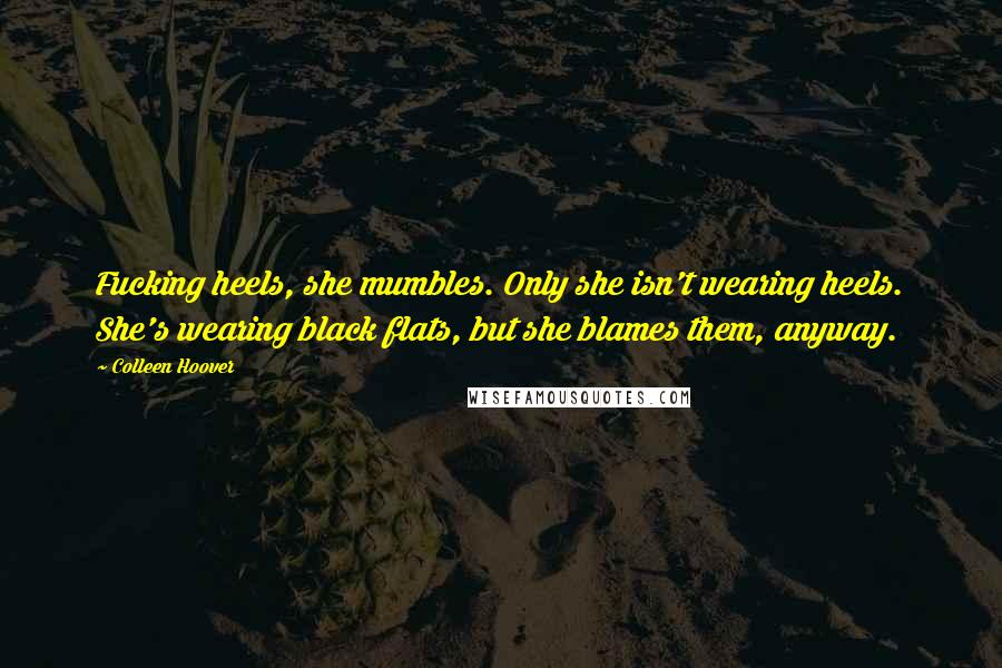 Colleen Hoover Quotes: Fucking heels, she mumbles. Only she isn't wearing heels. She's wearing black flats, but she blames them, anyway.