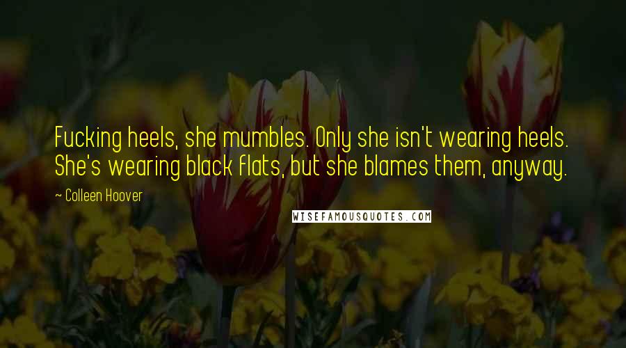 Colleen Hoover Quotes: Fucking heels, she mumbles. Only she isn't wearing heels. She's wearing black flats, but she blames them, anyway.