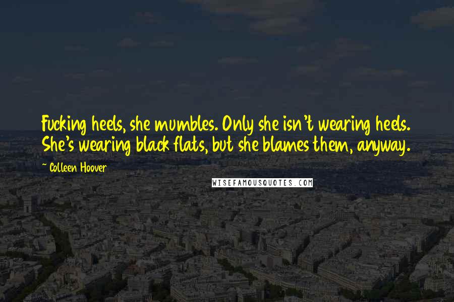 Colleen Hoover Quotes: Fucking heels, she mumbles. Only she isn't wearing heels. She's wearing black flats, but she blames them, anyway.