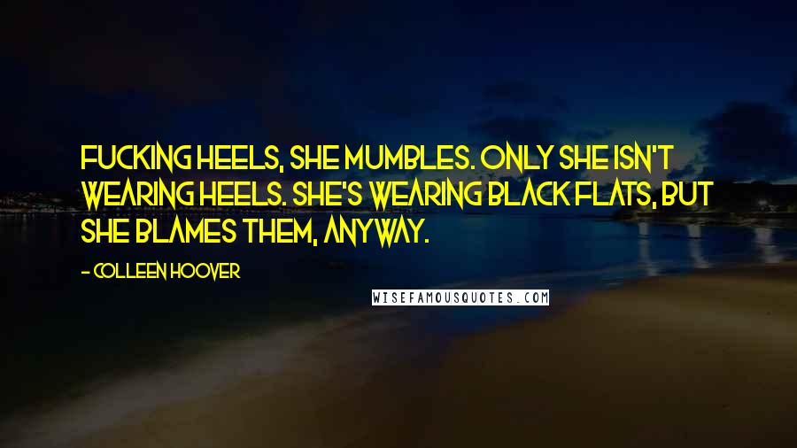 Colleen Hoover Quotes: Fucking heels, she mumbles. Only she isn't wearing heels. She's wearing black flats, but she blames them, anyway.