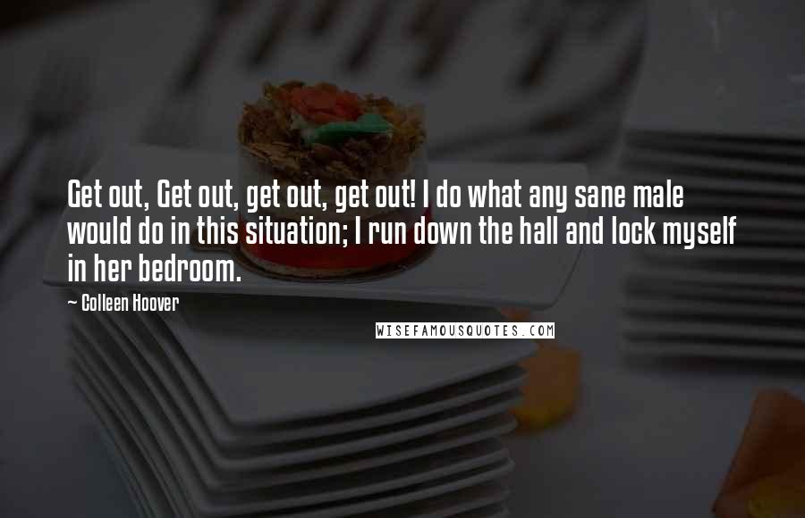 Colleen Hoover Quotes: Get out, Get out, get out, get out! I do what any sane male would do in this situation; I run down the hall and lock myself in her bedroom.