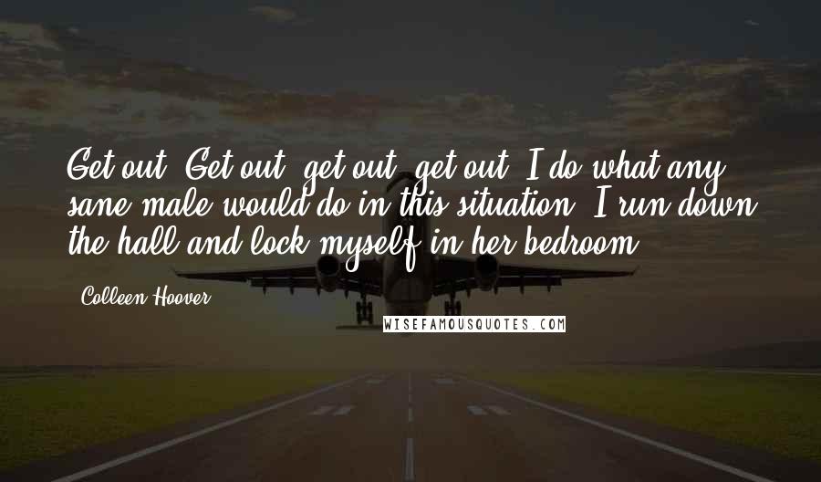 Colleen Hoover Quotes: Get out, Get out, get out, get out! I do what any sane male would do in this situation; I run down the hall and lock myself in her bedroom.