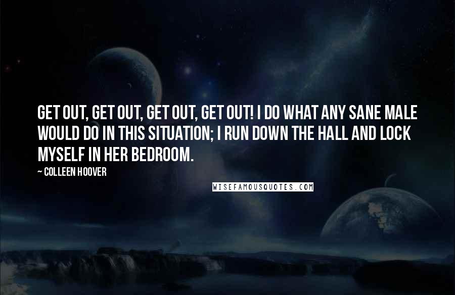 Colleen Hoover Quotes: Get out, Get out, get out, get out! I do what any sane male would do in this situation; I run down the hall and lock myself in her bedroom.