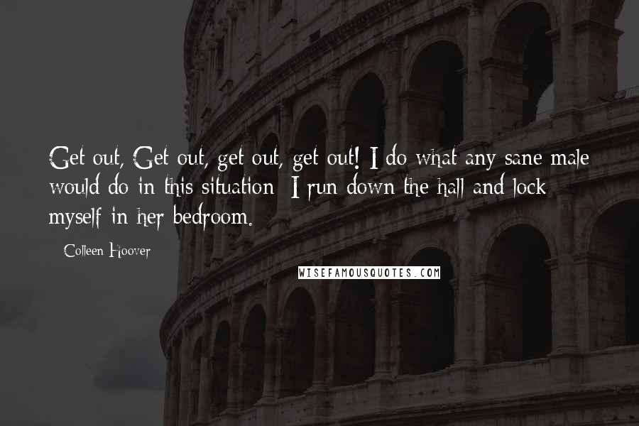 Colleen Hoover Quotes: Get out, Get out, get out, get out! I do what any sane male would do in this situation; I run down the hall and lock myself in her bedroom.