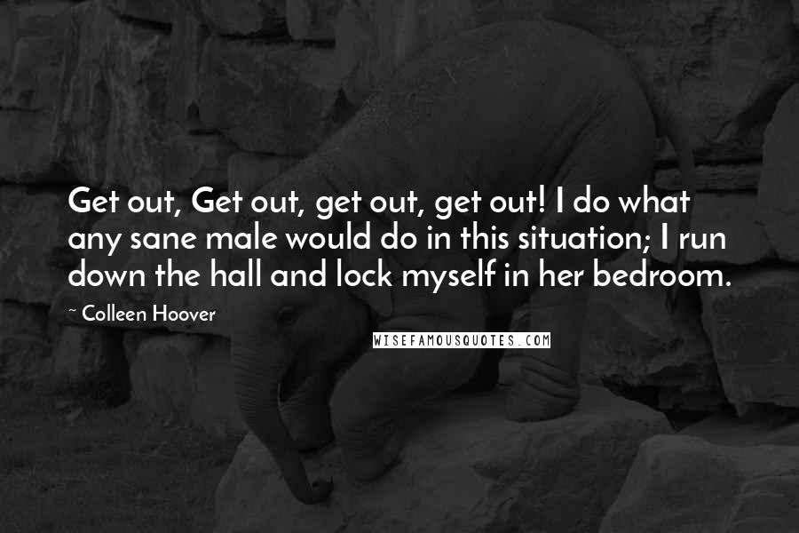 Colleen Hoover Quotes: Get out, Get out, get out, get out! I do what any sane male would do in this situation; I run down the hall and lock myself in her bedroom.