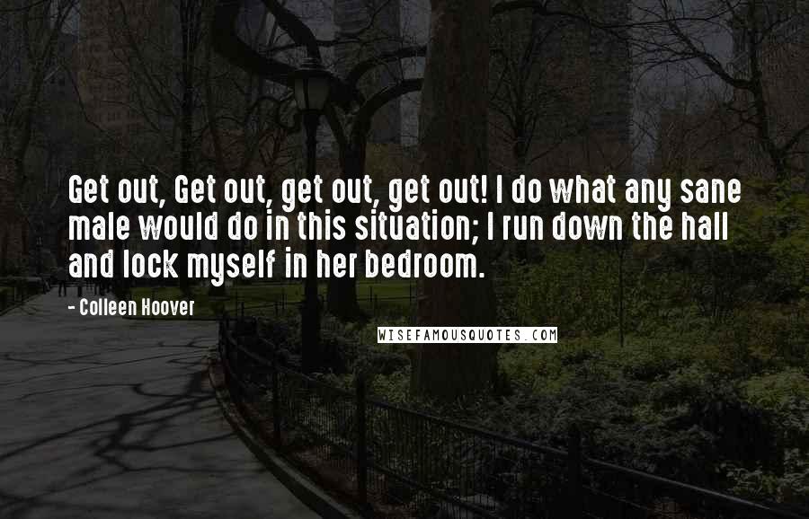 Colleen Hoover Quotes: Get out, Get out, get out, get out! I do what any sane male would do in this situation; I run down the hall and lock myself in her bedroom.