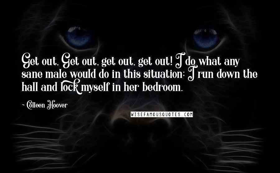 Colleen Hoover Quotes: Get out, Get out, get out, get out! I do what any sane male would do in this situation; I run down the hall and lock myself in her bedroom.