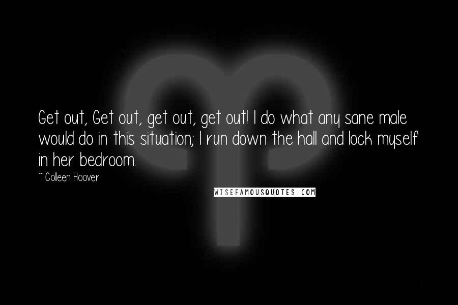 Colleen Hoover Quotes: Get out, Get out, get out, get out! I do what any sane male would do in this situation; I run down the hall and lock myself in her bedroom.