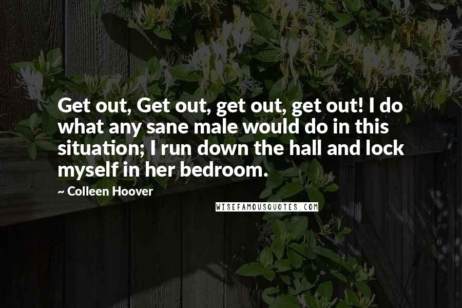 Colleen Hoover Quotes: Get out, Get out, get out, get out! I do what any sane male would do in this situation; I run down the hall and lock myself in her bedroom.