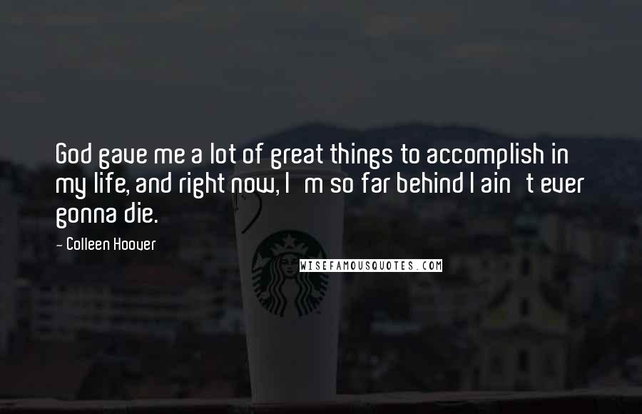 Colleen Hoover Quotes: God gave me a lot of great things to accomplish in my life, and right now, I'm so far behind I ain't ever gonna die.