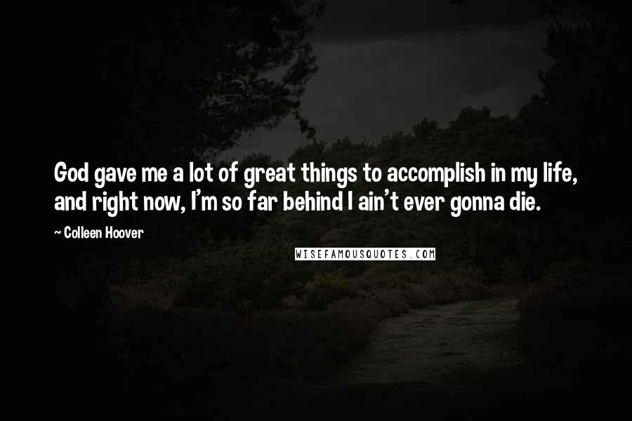 Colleen Hoover Quotes: God gave me a lot of great things to accomplish in my life, and right now, I'm so far behind I ain't ever gonna die.