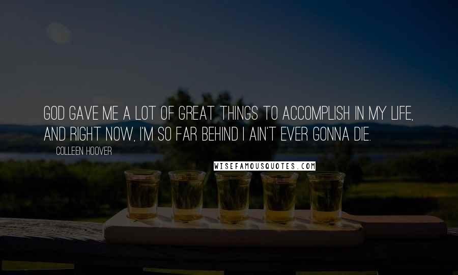 Colleen Hoover Quotes: God gave me a lot of great things to accomplish in my life, and right now, I'm so far behind I ain't ever gonna die.