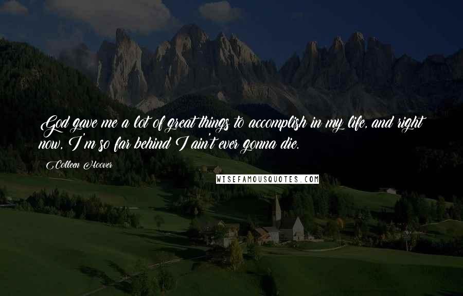 Colleen Hoover Quotes: God gave me a lot of great things to accomplish in my life, and right now, I'm so far behind I ain't ever gonna die.