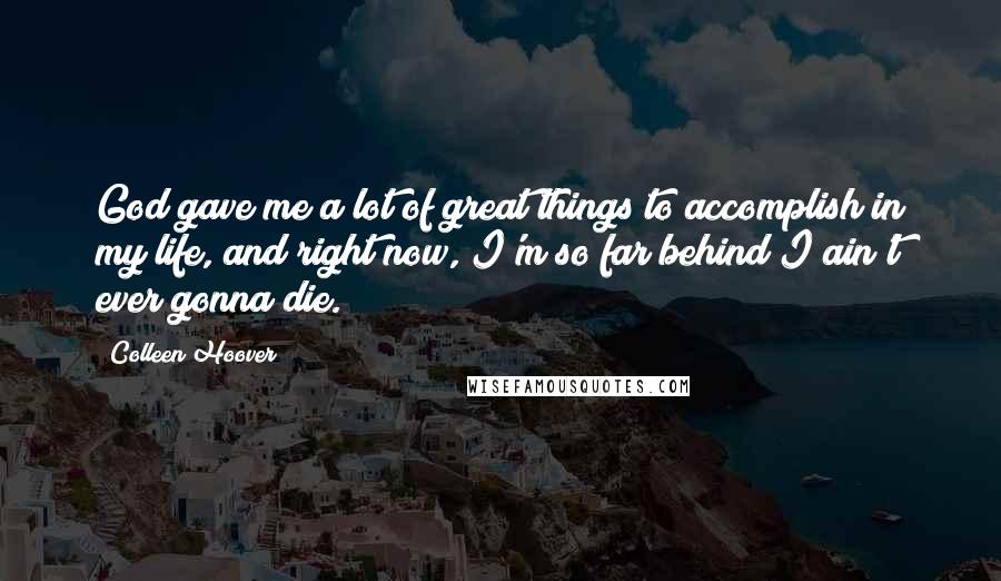 Colleen Hoover Quotes: God gave me a lot of great things to accomplish in my life, and right now, I'm so far behind I ain't ever gonna die.