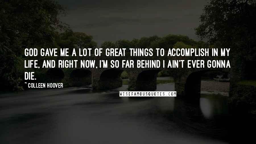Colleen Hoover Quotes: God gave me a lot of great things to accomplish in my life, and right now, I'm so far behind I ain't ever gonna die.