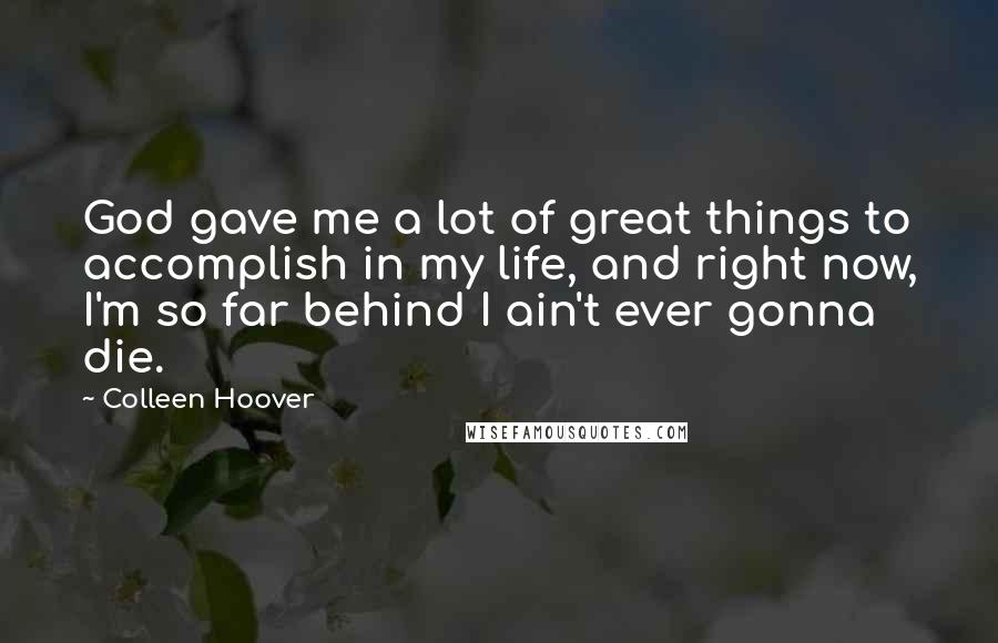 Colleen Hoover Quotes: God gave me a lot of great things to accomplish in my life, and right now, I'm so far behind I ain't ever gonna die.