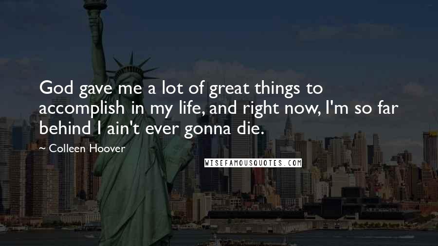 Colleen Hoover Quotes: God gave me a lot of great things to accomplish in my life, and right now, I'm so far behind I ain't ever gonna die.